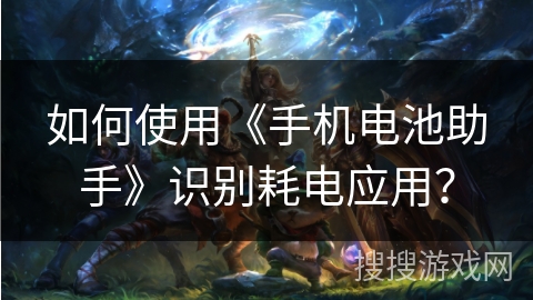 如何使用《手机电池助手》识别耗电应用？