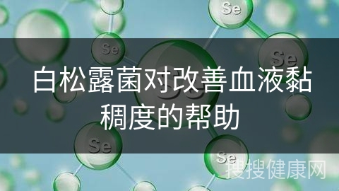 白松露菌对改善血液黏稠度的帮助