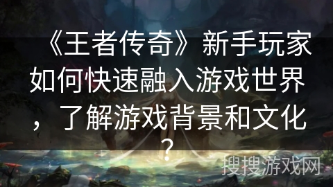 《王者传奇》新手玩家如何快速融入游戏世界，了解游戏背景和文化？