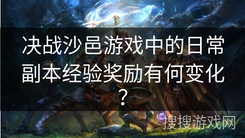 决战沙邑游戏中的日常副本经验奖励有何变化？