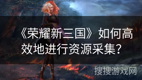 《荣耀新三国》如何高效地进行资源采集？