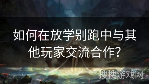 如何在放学别跑中与其他玩家交流合作? 如何在放学别跑中与其他玩家交流合作?