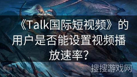 《Talk国际短视频》的用户是否能设置视频播放速率？