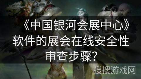 《中国银河会展中心》软件的展会在线安全性审查步骤？