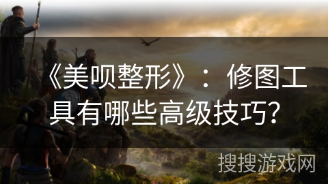 《美呗整形》：修图工具有哪些高级技巧？