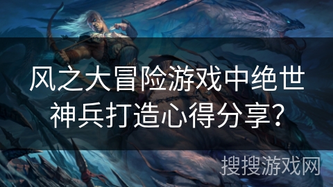 风之大冒险游戏中绝世神兵打造心得分享？
