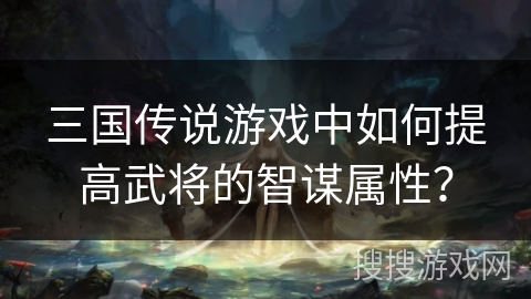 三国传说游戏中如何提高武将的智谋属性？
