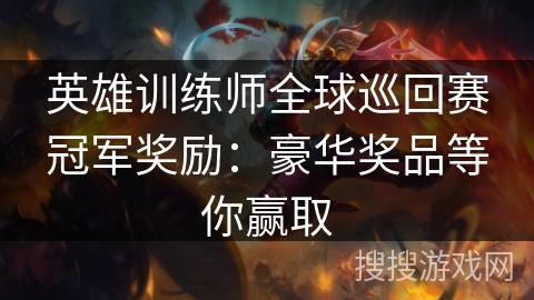 英雄训练师全球巡回赛冠军奖励：豪华奖品等你赢取