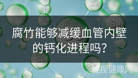 腐竹能够减缓血管内壁的钙化进程吗？