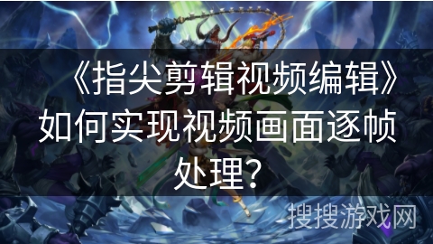 《指尖剪辑视频编辑》如何实现视频画面逐帧处理？