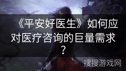 《平安好医生》如何应对医疗咨询的巨量需求？