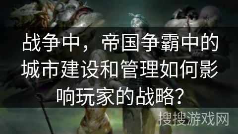 战争中，帝国争霸中的城市建设和管理如何影响玩家的战略？