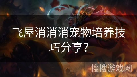 飞屋消消消宠物培养技巧分享？