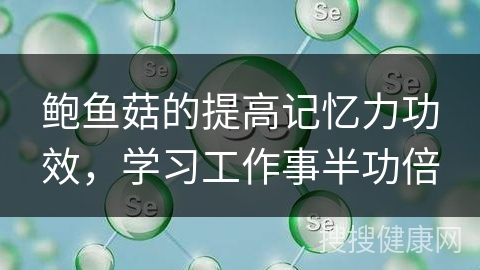 鲍鱼菇的提高记忆力功效，学习工作事半功倍