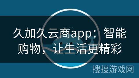 久加久云商app：智能购物，让生活更精彩