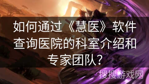 如何通过《慧医》软件查询医院的科室介绍和专家团队? 如何通过《慧医》软件查询医院的科室介绍和专家团队?