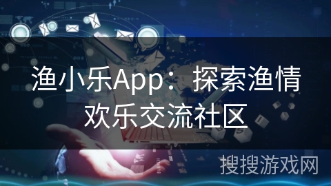 渔小乐App:探索渔情欢乐交流社区 渔小乐App:探索渔情欢乐交流社区