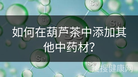 如何在葫芦茶中添加其他中药材？