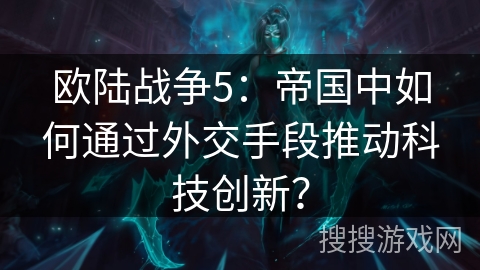 欧陆战争5：帝国中如何通过外交手段推动科技创新？