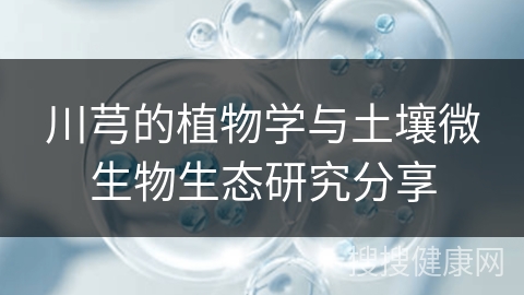 川芎的植物学与土壤微生物生态研究分享