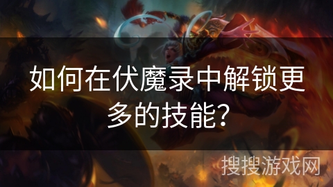 如何在伏魔录中解锁更多的技能？