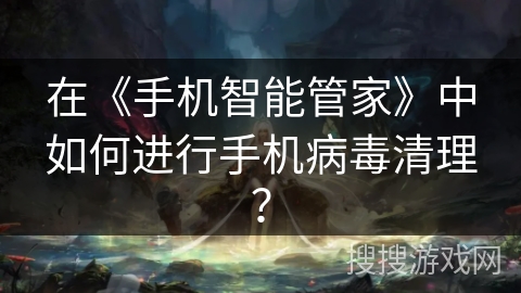 在《手机智能管家》中如何进行手机病毒清理？