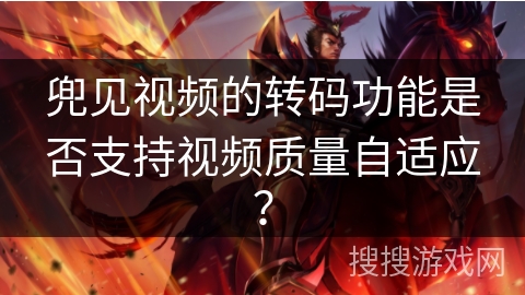 兜见视频的转码功能是否支持视频质量自适应？