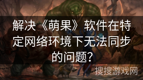 解决《萌果》软件在特定网络环境下无法同步的问题？