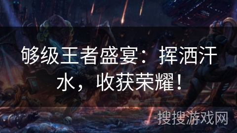 够级王者盛宴：挥洒汗水，收获荣耀！