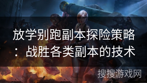放学别跑副本探险策略：战胜各类副本的技术