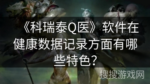 《科瑞泰Q医》软件在健康数据记录方面有哪些特色？