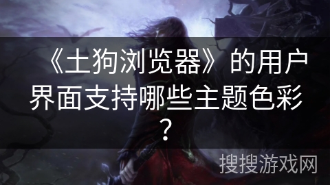 《土狗浏览器》的用户界面支持哪些主题色彩？
