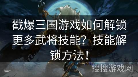 戳爆三国游戏如何解锁更多武将技能？技能解锁方法！