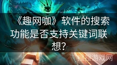 《趣网咖》软件的搜索功能是否支持关键词联想？