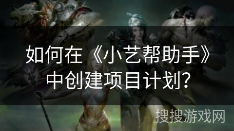 如何在《小艺帮助手》中创建项目计划？