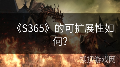 《S365》的可扩展性如何? 《S365》的可扩展性如何?