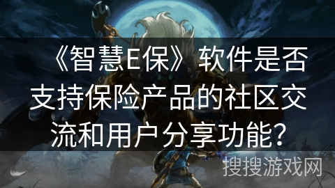 《智慧E保》软件是否支持保险产品的社区交流和用户分享功能？