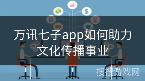 万讯七子app如何助力文化传播事业 万讯七子app如何助力文化传播事业