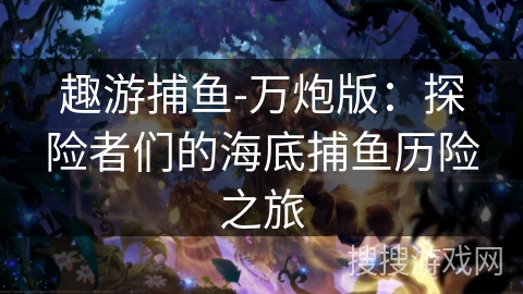 趣游捕鱼-万炮版：探险者们的海底捕鱼历险之旅