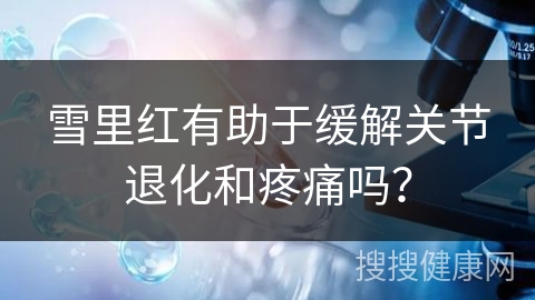 雪里红有助于缓解关节退化和疼痛吗？