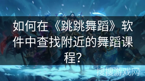 如何在《跳跳舞蹈》软件中查找附近的舞蹈课程？