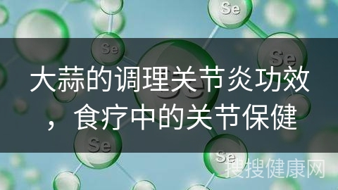 大蒜的调理关节炎功效，食疗中的关节保健