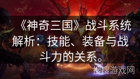 《神奇三国》战斗系统解析：技能、装备与战斗力的关系。