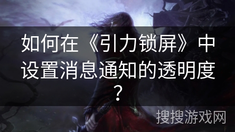 如何在《引力锁屏》中设置消息通知的透明度？