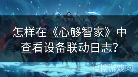 怎样在《心够智家》中查看设备联动日志？