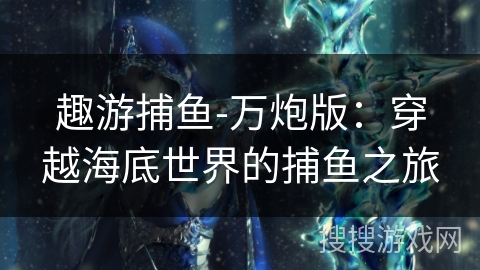 趣游捕鱼-万炮版：穿越海底世界的捕鱼之旅