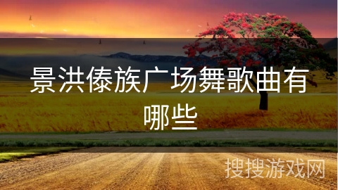 景洪傣族广场舞歌曲有哪些