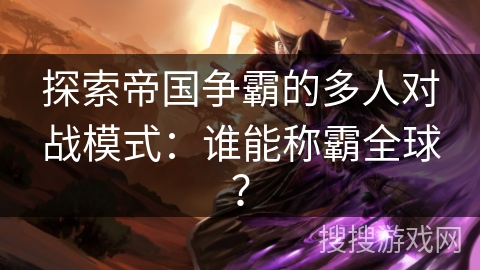 探索帝国争霸的多人对战模式：谁能称霸全球？
