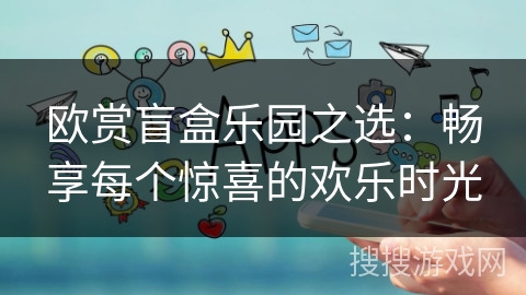 欧赏盲盒乐园之选：畅享每个惊喜的欢乐时光