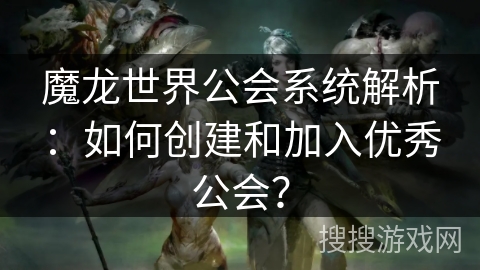 魔龙世界公会系统解析：如何创建和加入优秀公会？